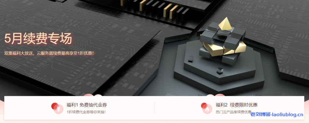 腾讯云：5月续费专场，双重福利大放送，云服务器续费最高享受1折优惠-老刘博客